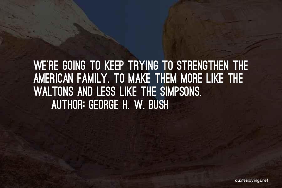 George H. W. Bush Quotes: We're Going To Keep Trying To Strengthen The American Family. To Make Them More Like The Waltons And Less Like