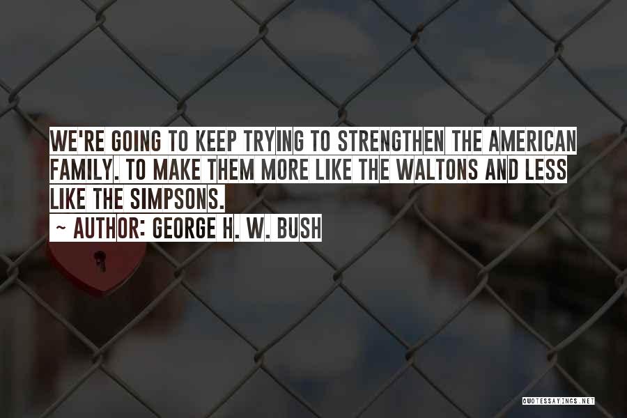 George H. W. Bush Quotes: We're Going To Keep Trying To Strengthen The American Family. To Make Them More Like The Waltons And Less Like