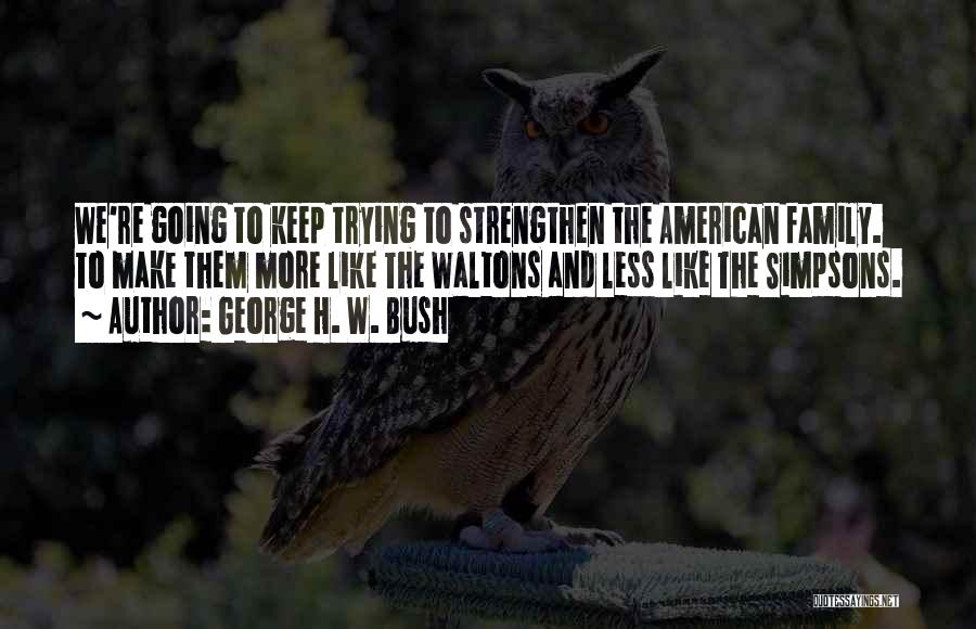 George H. W. Bush Quotes: We're Going To Keep Trying To Strengthen The American Family. To Make Them More Like The Waltons And Less Like