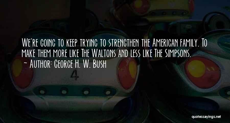 George H. W. Bush Quotes: We're Going To Keep Trying To Strengthen The American Family. To Make Them More Like The Waltons And Less Like