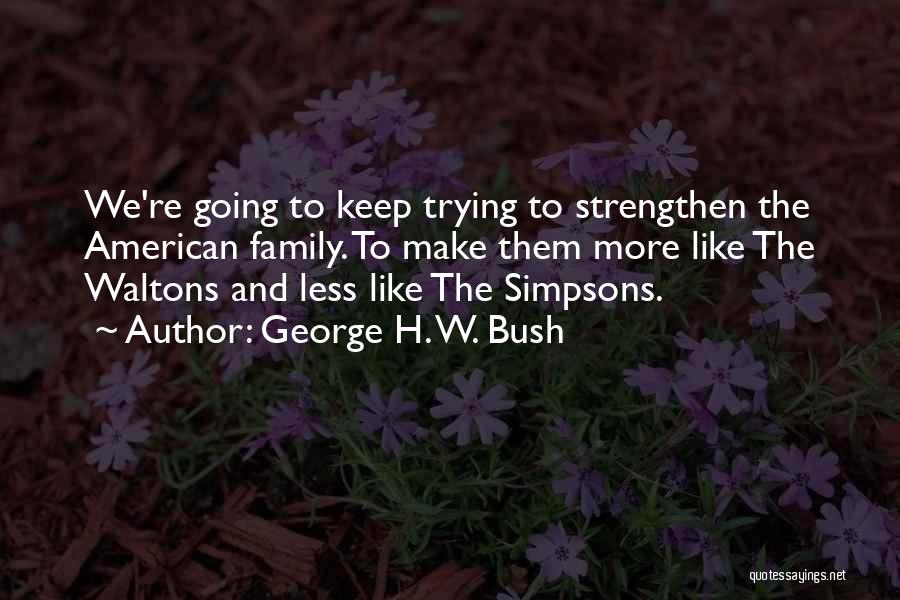 George H. W. Bush Quotes: We're Going To Keep Trying To Strengthen The American Family. To Make Them More Like The Waltons And Less Like