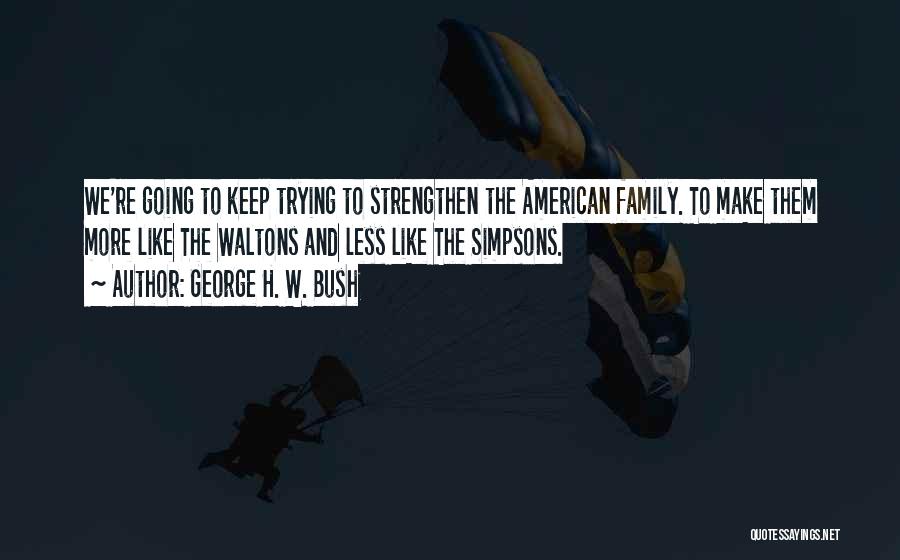 George H. W. Bush Quotes: We're Going To Keep Trying To Strengthen The American Family. To Make Them More Like The Waltons And Less Like