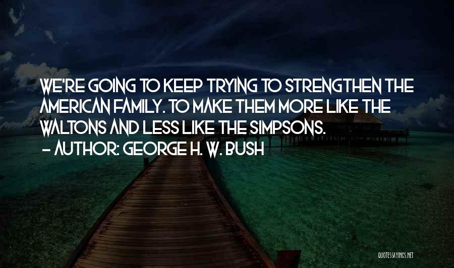 George H. W. Bush Quotes: We're Going To Keep Trying To Strengthen The American Family. To Make Them More Like The Waltons And Less Like
