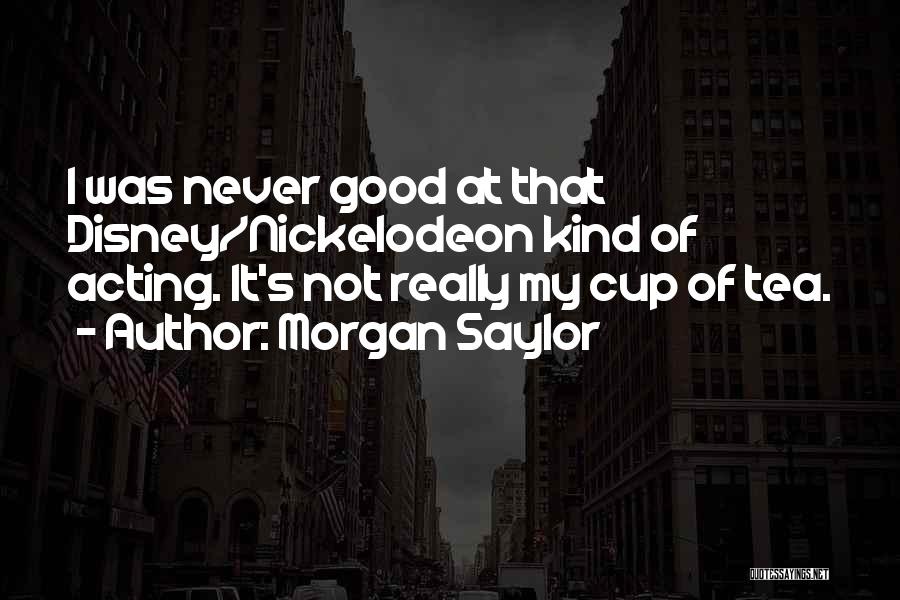 Morgan Saylor Quotes: I Was Never Good At That Disney/nickelodeon Kind Of Acting. It's Not Really My Cup Of Tea.