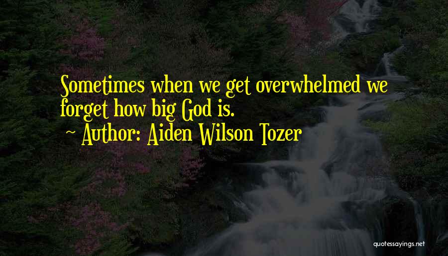 Aiden Wilson Tozer Quotes: Sometimes When We Get Overwhelmed We Forget How Big God Is.