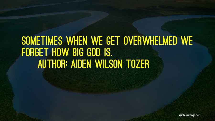 Aiden Wilson Tozer Quotes: Sometimes When We Get Overwhelmed We Forget How Big God Is.