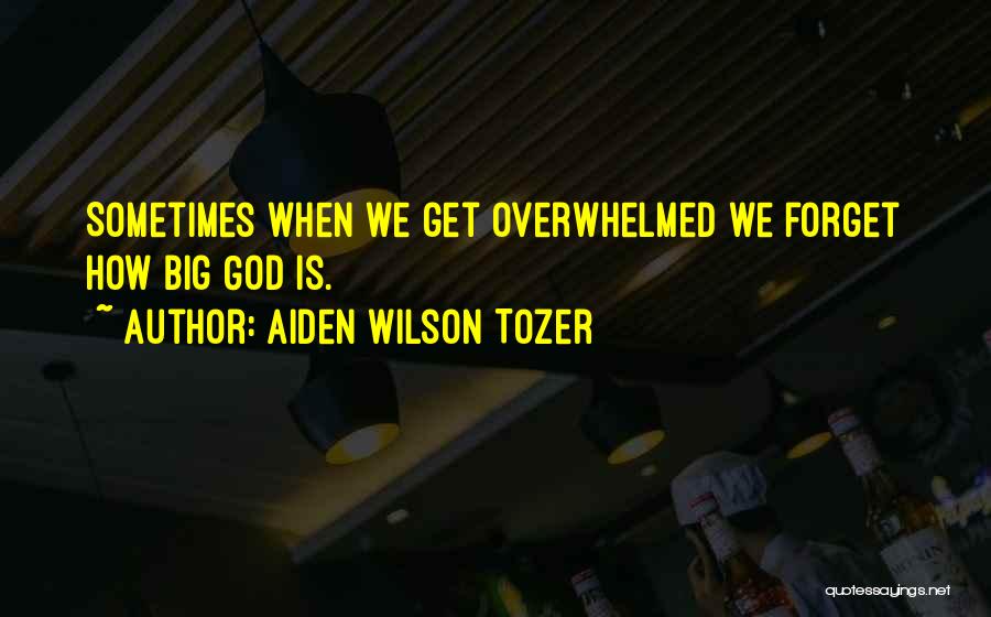 Aiden Wilson Tozer Quotes: Sometimes When We Get Overwhelmed We Forget How Big God Is.