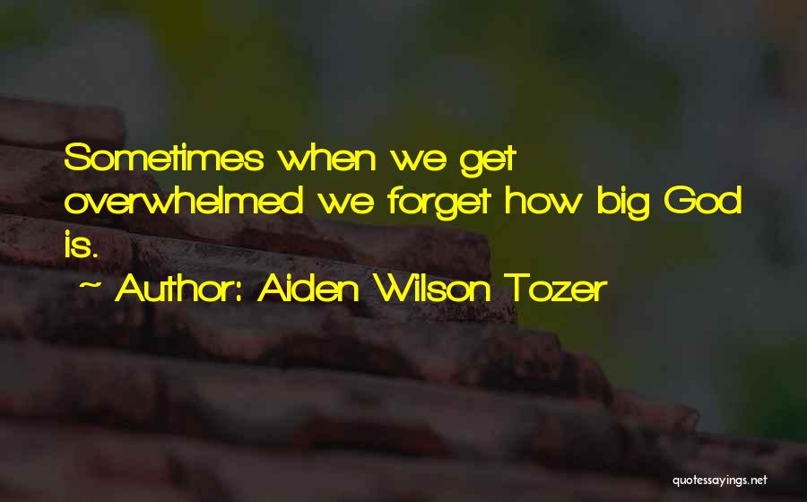 Aiden Wilson Tozer Quotes: Sometimes When We Get Overwhelmed We Forget How Big God Is.