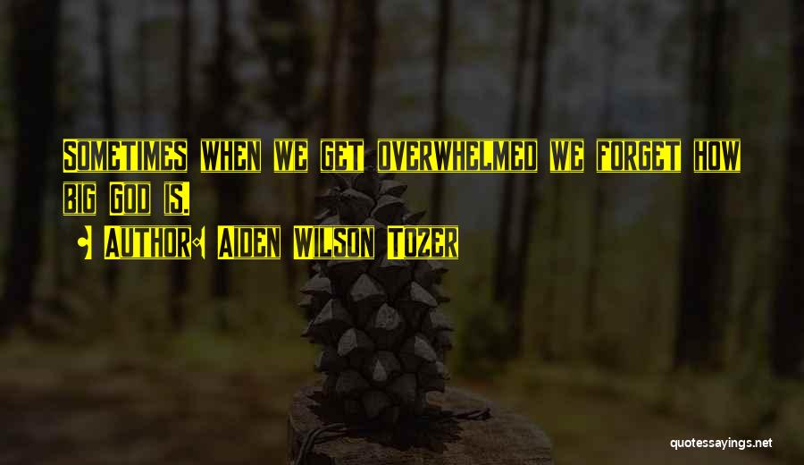 Aiden Wilson Tozer Quotes: Sometimes When We Get Overwhelmed We Forget How Big God Is.