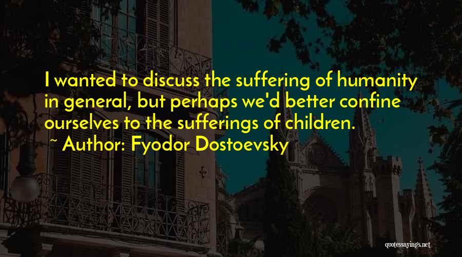 Fyodor Dostoevsky Quotes: I Wanted To Discuss The Suffering Of Humanity In General, But Perhaps We'd Better Confine Ourselves To The Sufferings Of