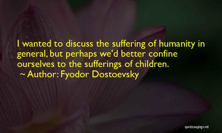 Fyodor Dostoevsky Quotes: I Wanted To Discuss The Suffering Of Humanity In General, But Perhaps We'd Better Confine Ourselves To The Sufferings Of