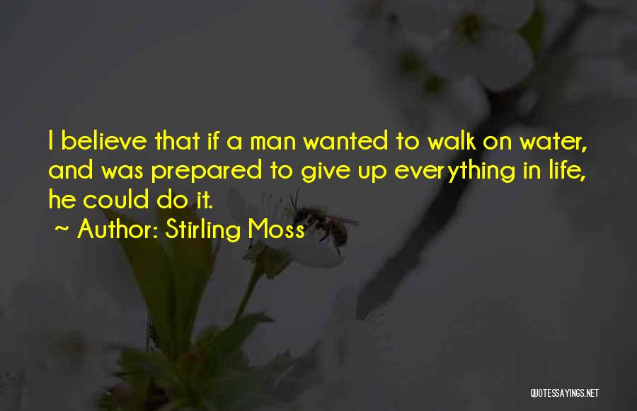 Stirling Moss Quotes: I Believe That If A Man Wanted To Walk On Water, And Was Prepared To Give Up Everything In Life,