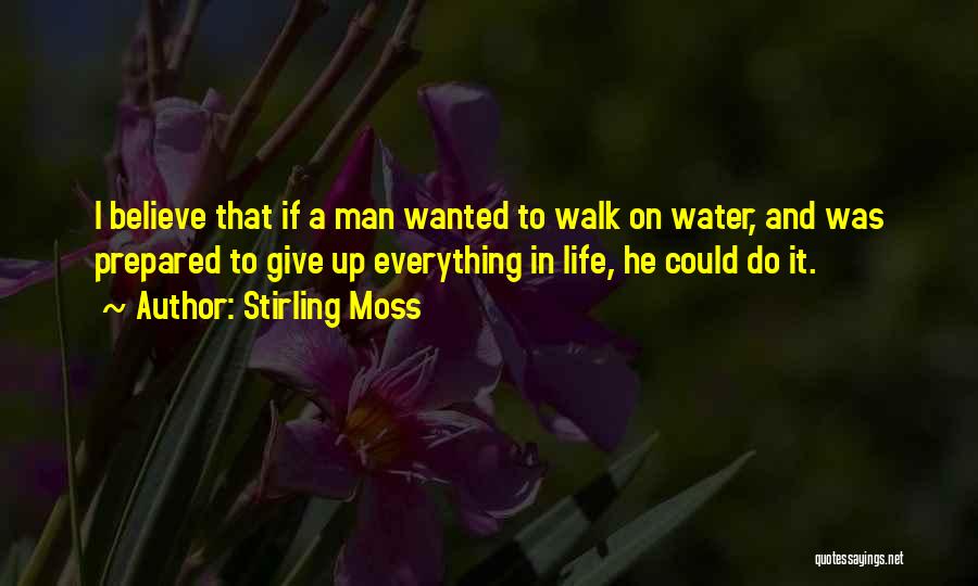 Stirling Moss Quotes: I Believe That If A Man Wanted To Walk On Water, And Was Prepared To Give Up Everything In Life,