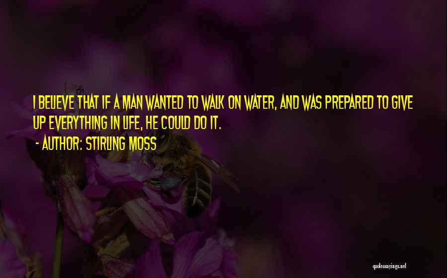 Stirling Moss Quotes: I Believe That If A Man Wanted To Walk On Water, And Was Prepared To Give Up Everything In Life,