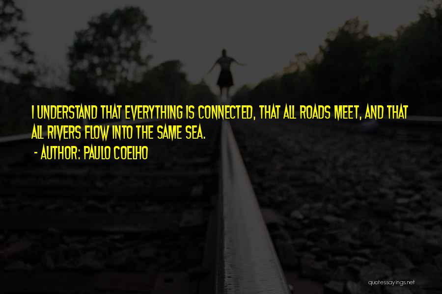 Paulo Coelho Quotes: I Understand That Everything Is Connected, That All Roads Meet, And That All Rivers Flow Into The Same Sea.