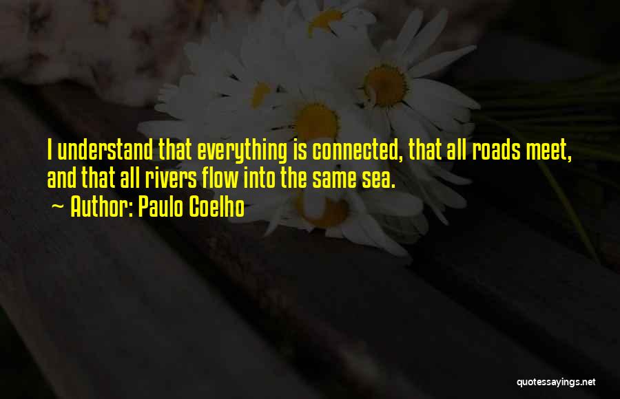 Paulo Coelho Quotes: I Understand That Everything Is Connected, That All Roads Meet, And That All Rivers Flow Into The Same Sea.