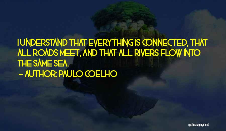 Paulo Coelho Quotes: I Understand That Everything Is Connected, That All Roads Meet, And That All Rivers Flow Into The Same Sea.