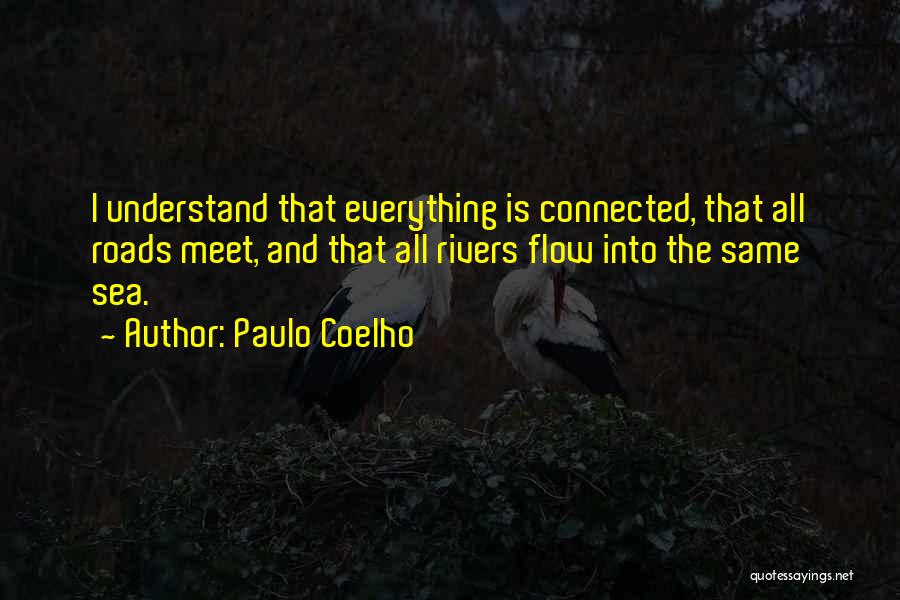 Paulo Coelho Quotes: I Understand That Everything Is Connected, That All Roads Meet, And That All Rivers Flow Into The Same Sea.