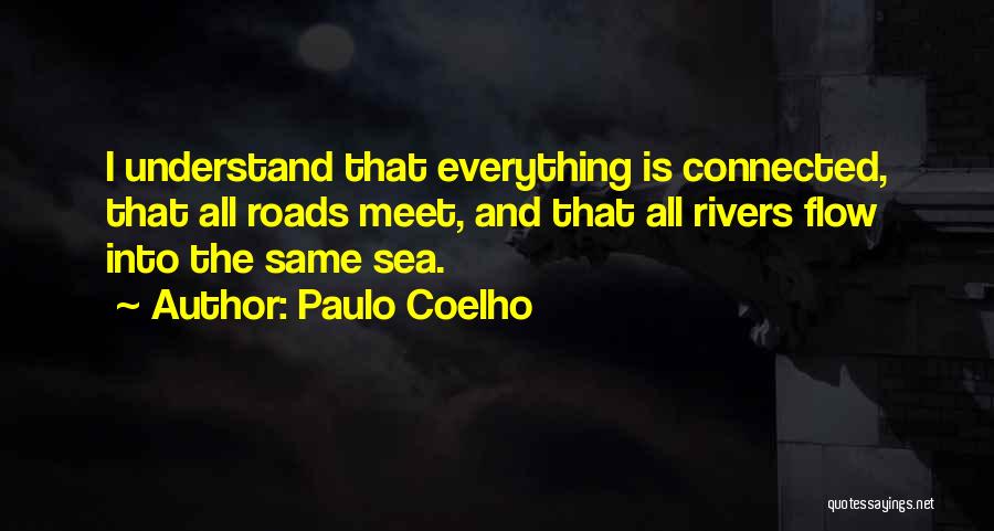 Paulo Coelho Quotes: I Understand That Everything Is Connected, That All Roads Meet, And That All Rivers Flow Into The Same Sea.