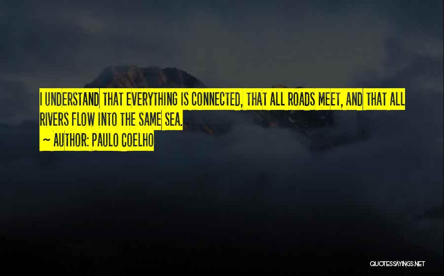 Paulo Coelho Quotes: I Understand That Everything Is Connected, That All Roads Meet, And That All Rivers Flow Into The Same Sea.