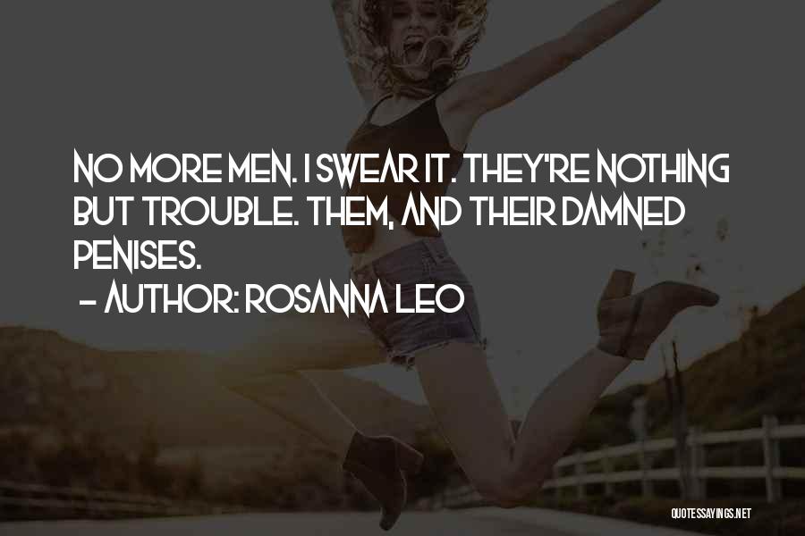 Rosanna Leo Quotes: No More Men. I Swear It. They're Nothing But Trouble. Them, And Their Damned Penises.