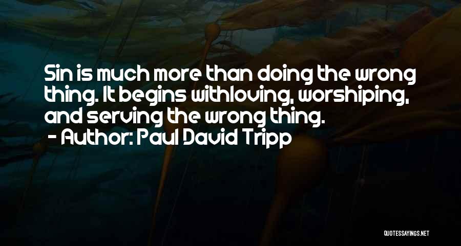 Paul David Tripp Quotes: Sin Is Much More Than Doing The Wrong Thing. It Begins Withloving, Worshiping, And Serving The Wrong Thing.