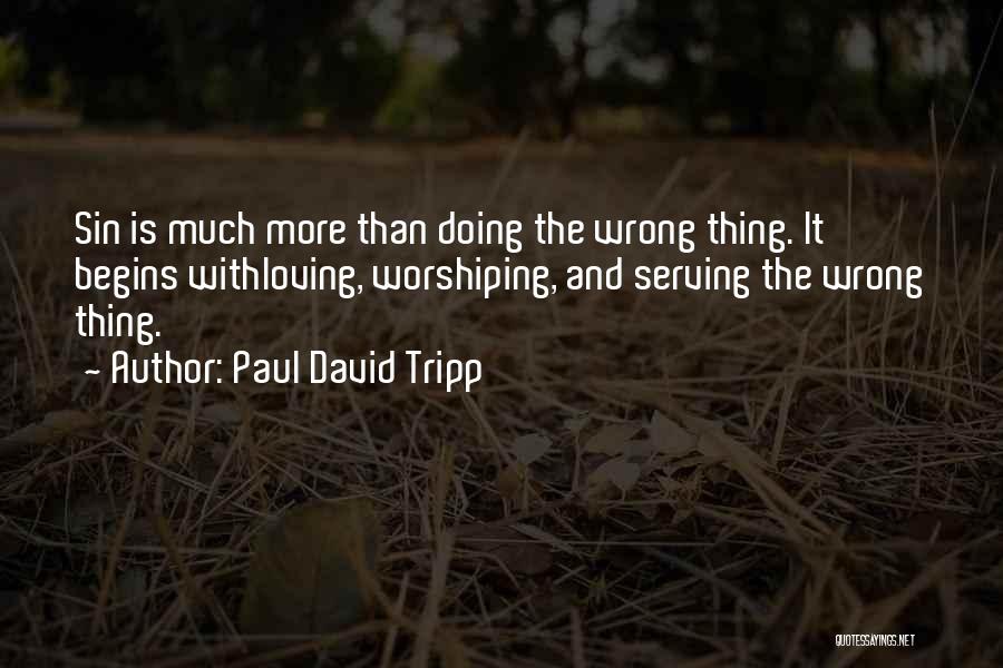 Paul David Tripp Quotes: Sin Is Much More Than Doing The Wrong Thing. It Begins Withloving, Worshiping, And Serving The Wrong Thing.