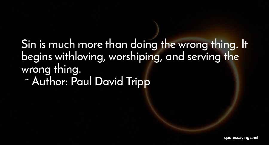 Paul David Tripp Quotes: Sin Is Much More Than Doing The Wrong Thing. It Begins Withloving, Worshiping, And Serving The Wrong Thing.