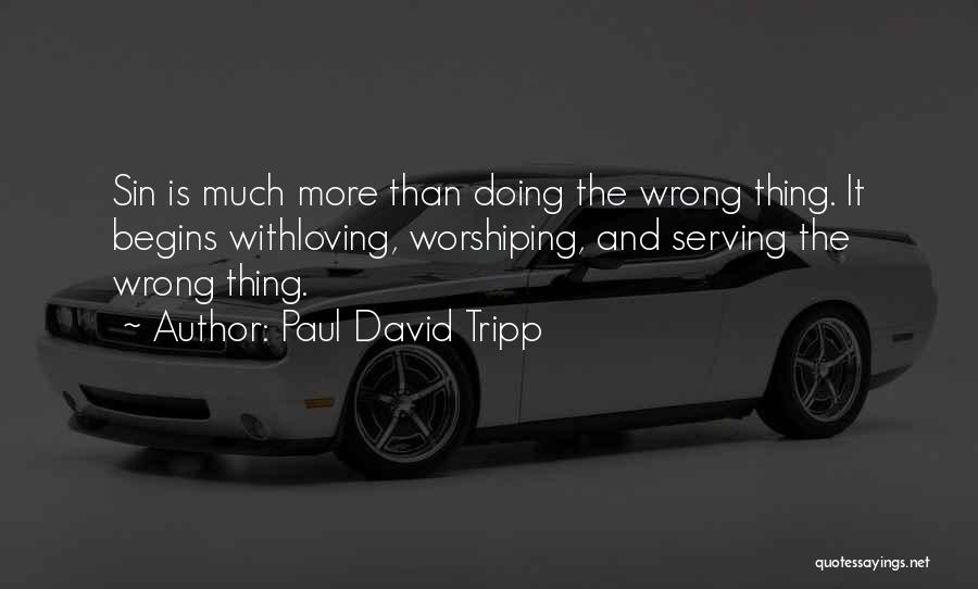 Paul David Tripp Quotes: Sin Is Much More Than Doing The Wrong Thing. It Begins Withloving, Worshiping, And Serving The Wrong Thing.