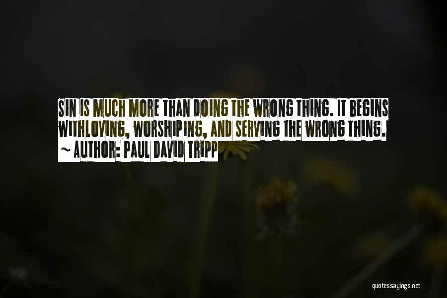 Paul David Tripp Quotes: Sin Is Much More Than Doing The Wrong Thing. It Begins Withloving, Worshiping, And Serving The Wrong Thing.