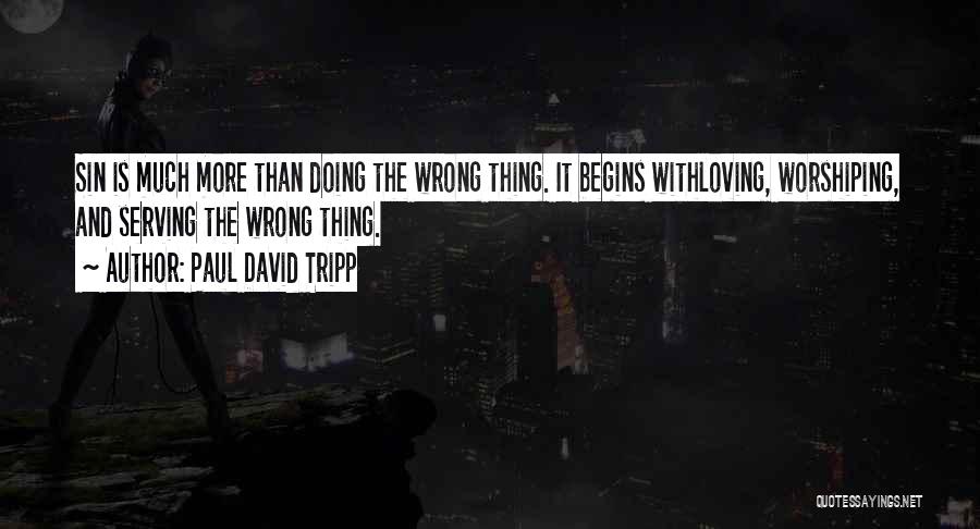 Paul David Tripp Quotes: Sin Is Much More Than Doing The Wrong Thing. It Begins Withloving, Worshiping, And Serving The Wrong Thing.