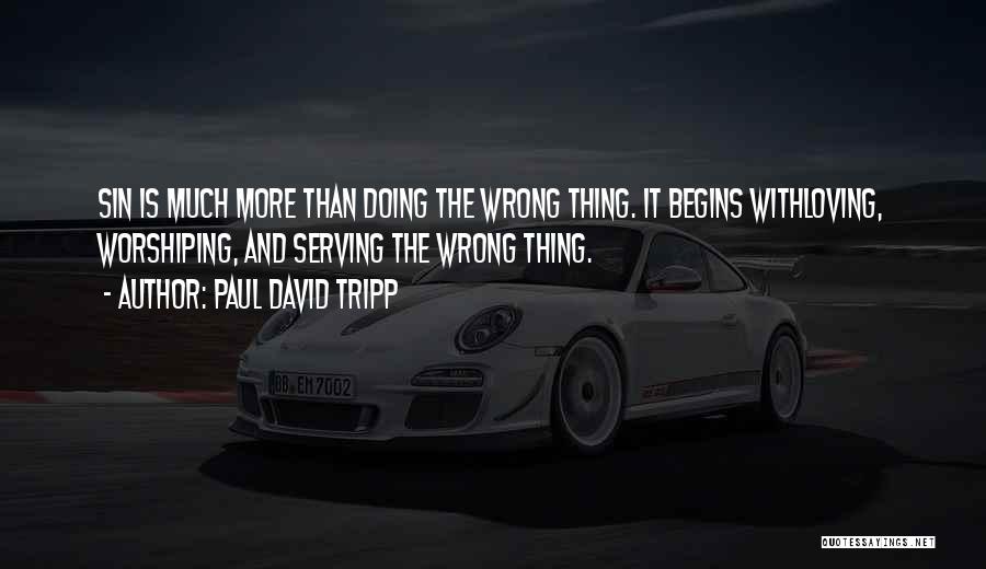 Paul David Tripp Quotes: Sin Is Much More Than Doing The Wrong Thing. It Begins Withloving, Worshiping, And Serving The Wrong Thing.