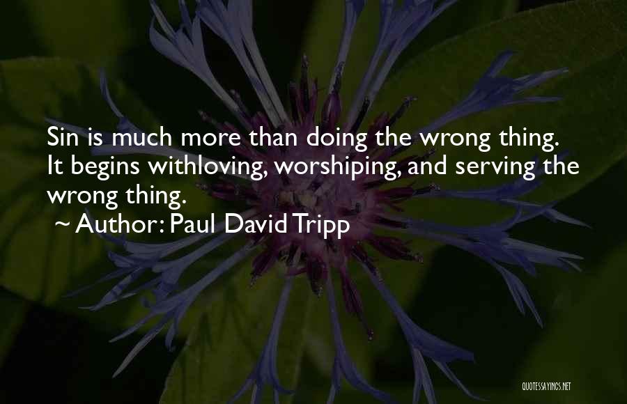 Paul David Tripp Quotes: Sin Is Much More Than Doing The Wrong Thing. It Begins Withloving, Worshiping, And Serving The Wrong Thing.