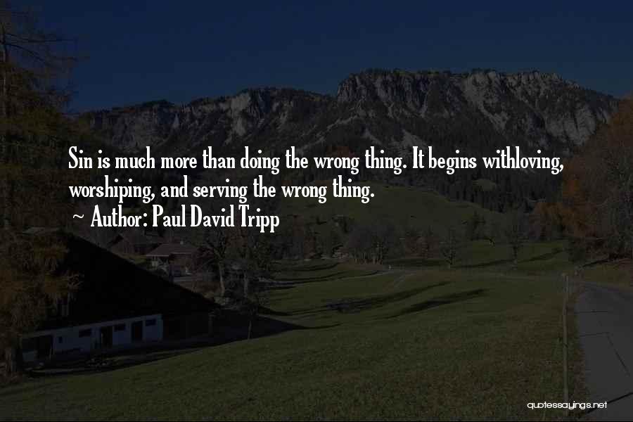 Paul David Tripp Quotes: Sin Is Much More Than Doing The Wrong Thing. It Begins Withloving, Worshiping, And Serving The Wrong Thing.