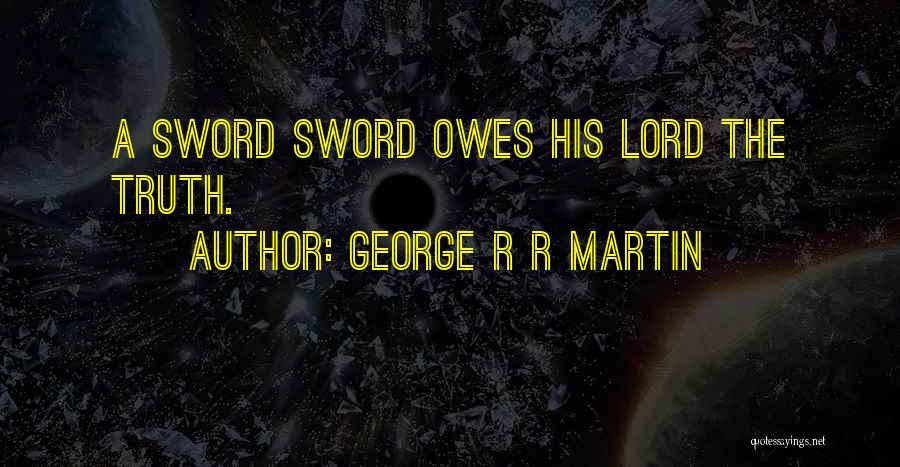 George R R Martin Quotes: A Sword Sword Owes His Lord The Truth.