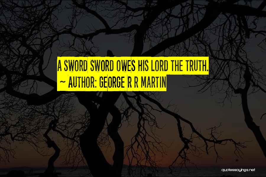 George R R Martin Quotes: A Sword Sword Owes His Lord The Truth.