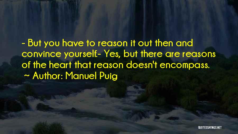 Manuel Puig Quotes: - But You Have To Reason It Out Then And Convince Yourself.- Yes, But There Are Reasons Of The Heart