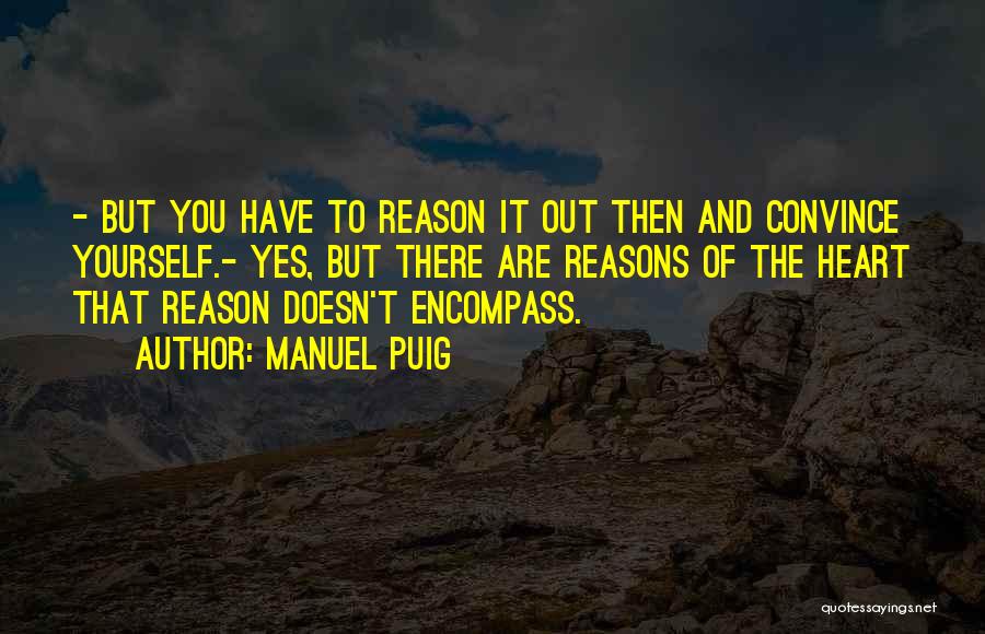 Manuel Puig Quotes: - But You Have To Reason It Out Then And Convince Yourself.- Yes, But There Are Reasons Of The Heart