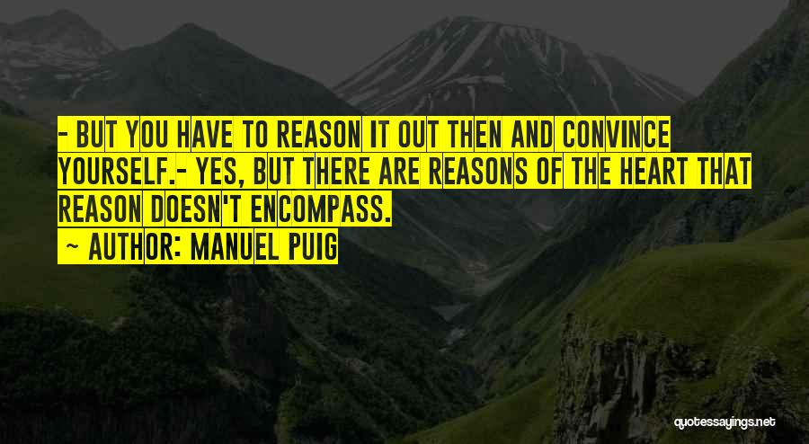 Manuel Puig Quotes: - But You Have To Reason It Out Then And Convince Yourself.- Yes, But There Are Reasons Of The Heart