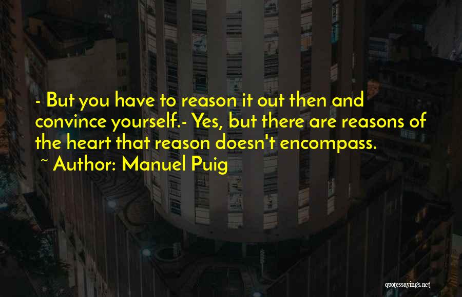 Manuel Puig Quotes: - But You Have To Reason It Out Then And Convince Yourself.- Yes, But There Are Reasons Of The Heart