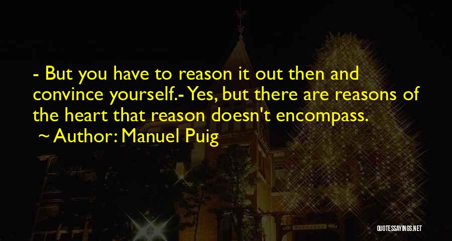 Manuel Puig Quotes: - But You Have To Reason It Out Then And Convince Yourself.- Yes, But There Are Reasons Of The Heart