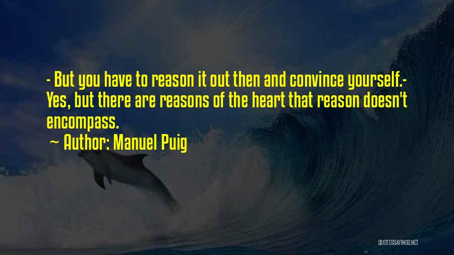 Manuel Puig Quotes: - But You Have To Reason It Out Then And Convince Yourself.- Yes, But There Are Reasons Of The Heart