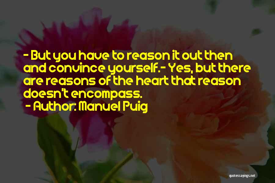 Manuel Puig Quotes: - But You Have To Reason It Out Then And Convince Yourself.- Yes, But There Are Reasons Of The Heart