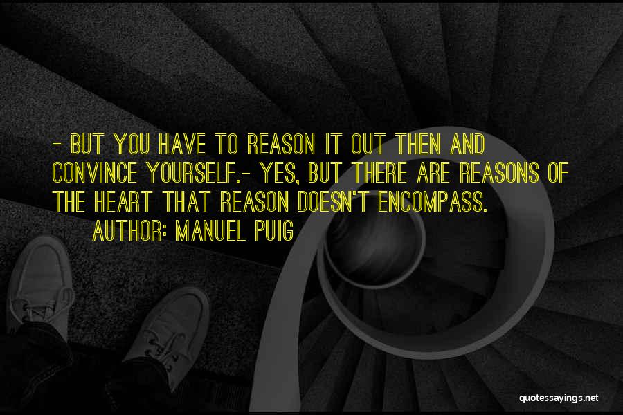 Manuel Puig Quotes: - But You Have To Reason It Out Then And Convince Yourself.- Yes, But There Are Reasons Of The Heart