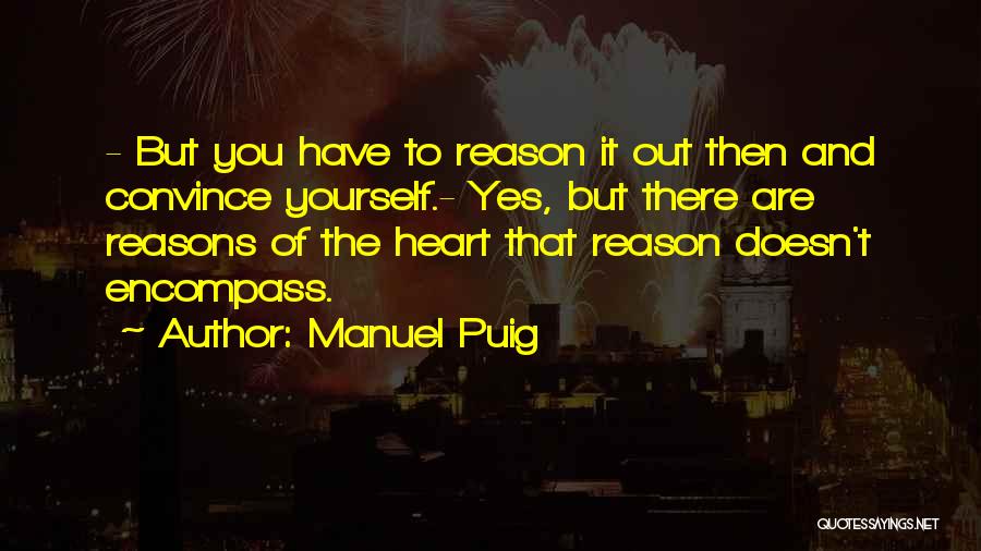 Manuel Puig Quotes: - But You Have To Reason It Out Then And Convince Yourself.- Yes, But There Are Reasons Of The Heart