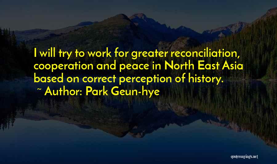 Park Geun-hye Quotes: I Will Try To Work For Greater Reconciliation, Cooperation And Peace In North East Asia Based On Correct Perception Of