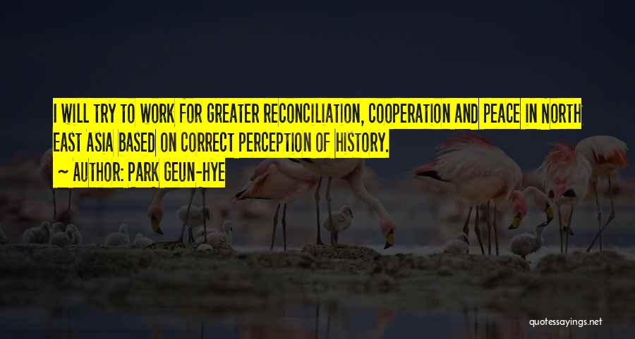 Park Geun-hye Quotes: I Will Try To Work For Greater Reconciliation, Cooperation And Peace In North East Asia Based On Correct Perception Of