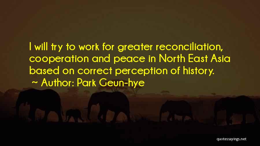 Park Geun-hye Quotes: I Will Try To Work For Greater Reconciliation, Cooperation And Peace In North East Asia Based On Correct Perception Of