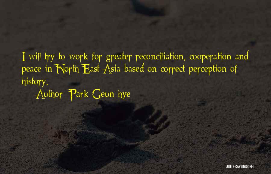 Park Geun-hye Quotes: I Will Try To Work For Greater Reconciliation, Cooperation And Peace In North East Asia Based On Correct Perception Of