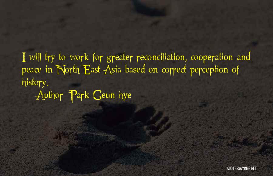 Park Geun-hye Quotes: I Will Try To Work For Greater Reconciliation, Cooperation And Peace In North East Asia Based On Correct Perception Of